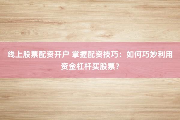 线上股票配资开户 掌握配资技巧：如何巧妙利用资金杠杆买股票？