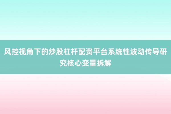 风控视角下的炒股杠杆配资平台系统性波动传导研究核心变量拆解