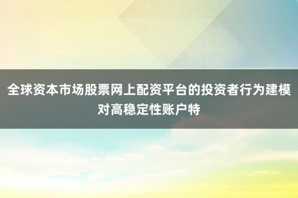 全球资本市场股票网上配资平台的投资者行为建模对高稳定性账户特