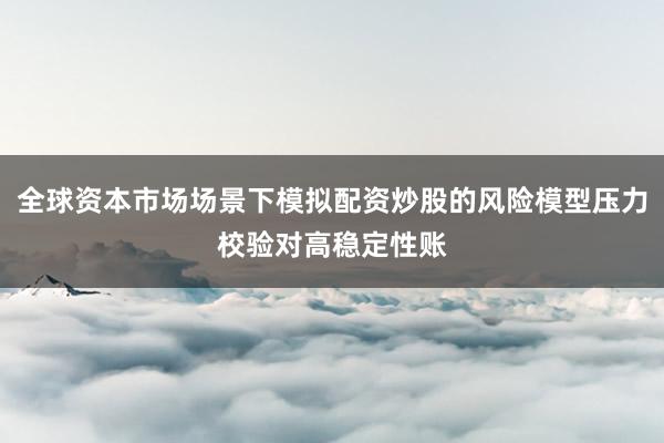 全球资本市场场景下模拟配资炒股的风险模型压力校验对高稳定性账