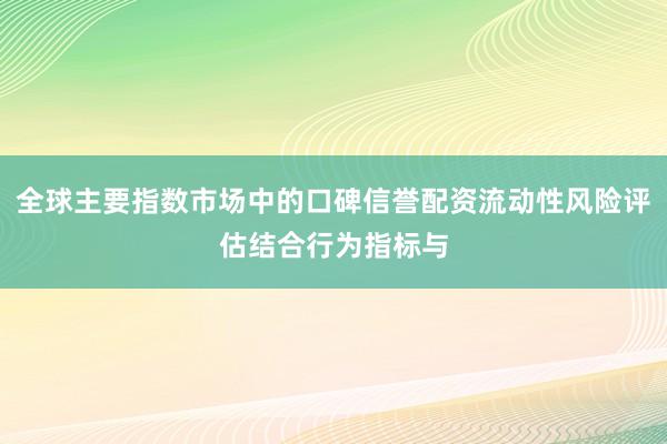 全球主要指数市场中的口碑信誉配资流动性风险评估结合行为指标与