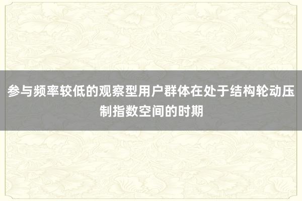 参与频率较低的观察型用户群体在处于结构轮动压制指数空间的时期