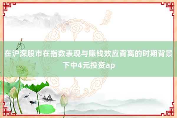 在沪深股市在指数表现与赚钱效应背离的时期背景下中4元投资ap