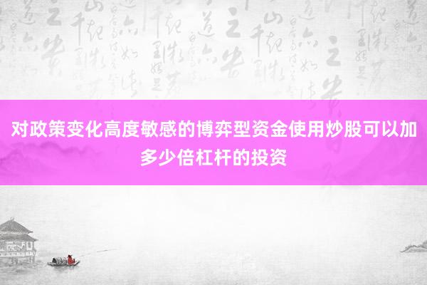 对政策变化高度敏感的博弈型资金使用炒股可以加多少倍杠杆的投资