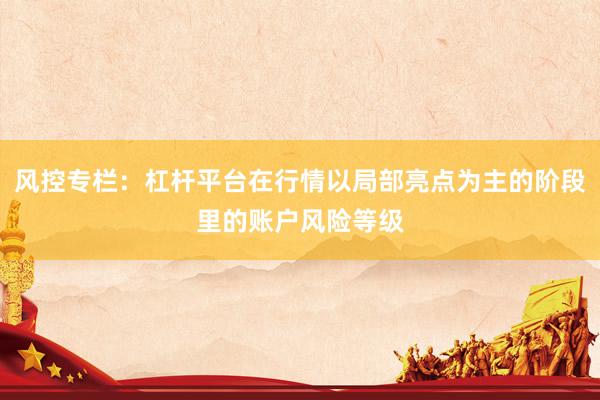 风控专栏：杠杆平台在行情以局部亮点为主的阶段里的账户风险等级