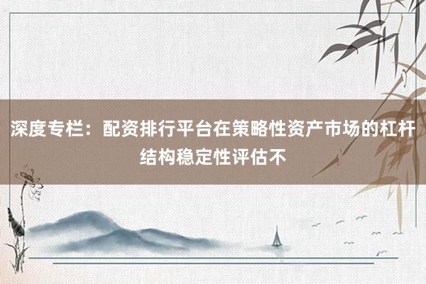深度专栏：配资排行平台在策略性资产市场的杠杆结构稳定性评估不