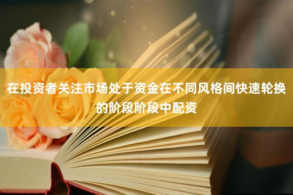 在投资者关注市场处于资金在不同风格间快速轮换的阶段阶段中配资
