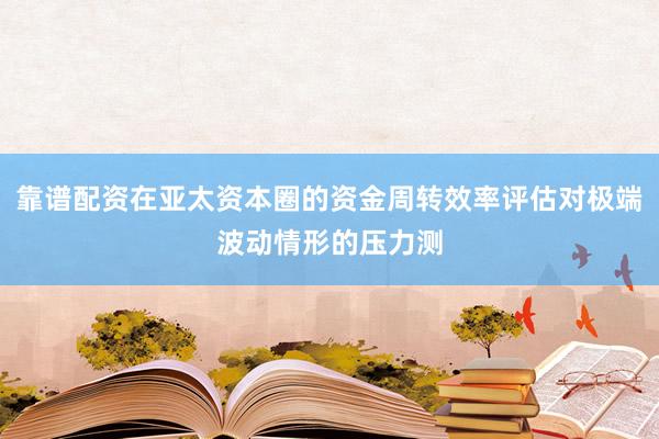 靠谱配资在亚太资本圈的资金周转效率评估对极端波动情形的压力测