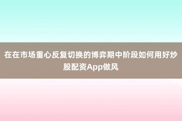 在在市场重心反复切换的博弈期中阶段如何用好炒股配资App做风