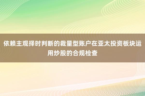 依赖主观择时判断的裁量型账户在亚太投资板块运用炒股的合规检查