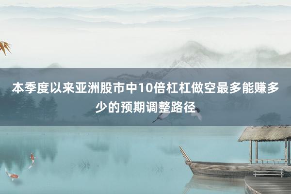 本季度以来亚洲股市中10倍杠杠做空最多能赚多少的预期调整路径