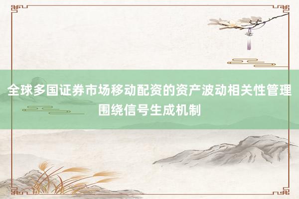 全球多国证券市场移动配资的资产波动相关性管理围绕信号生成机制