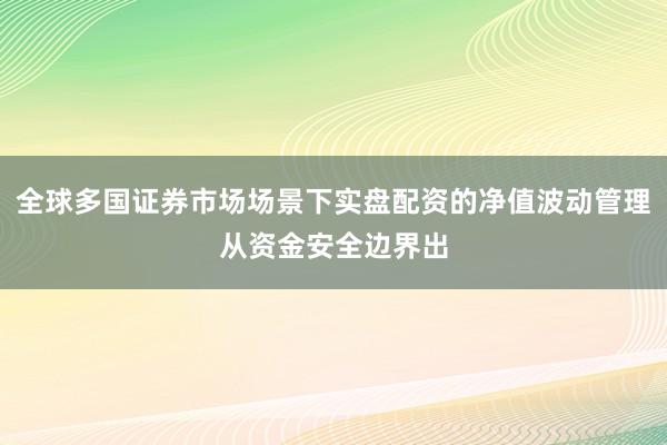 全球多国证券市场场景下实盘配资的净值波动管理从资金安全边界出