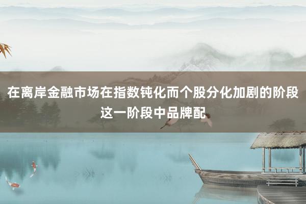 在离岸金融市场在指数钝化而个股分化加剧的阶段这一阶段中品牌配