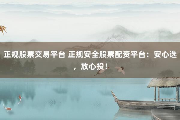 正规股票交易平台 正规安全股票配资平台：安心选，放心投！