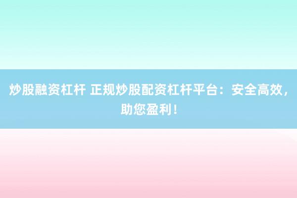 炒股融资杠杆 正规炒股配资杠杆平台：安全高效，助您盈利！