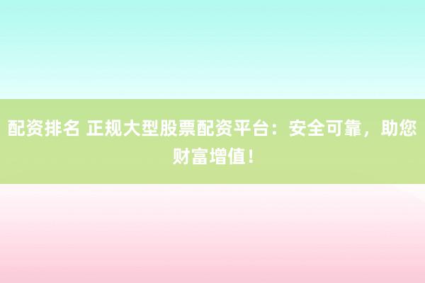 配资排名 正规大型股票配资平台：安全可靠，助您财富增值！