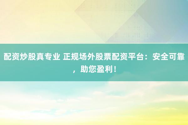 配资炒股真专业 正规场外股票配资平台：安全可靠，助您盈利！