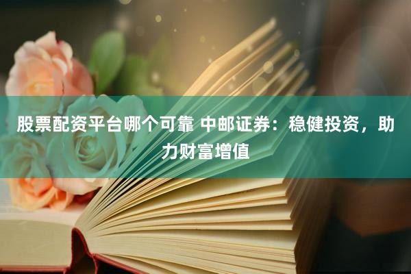 股票配资平台哪个可靠 中邮证券：稳健投资，助力财富增值