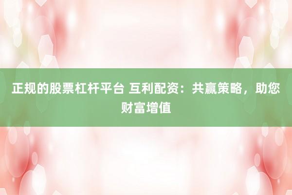 正规的股票杠杆平台 互利配资：共赢策略，助您财富增值