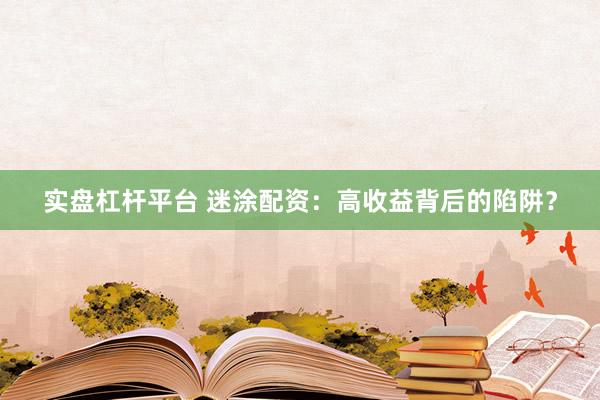 实盘杠杆平台 迷涂配资：高收益背后的陷阱？