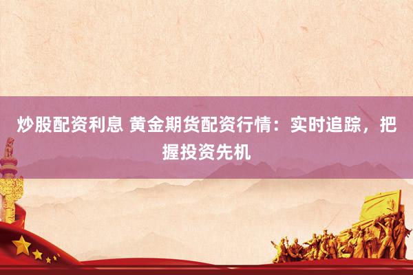 炒股配资利息 黄金期货配资行情：实时追踪，把握投资先机