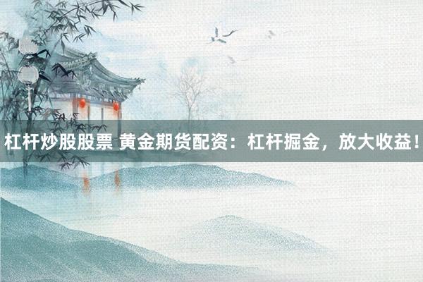 杠杆炒股股票 黄金期货配资：杠杆掘金，放大收益！