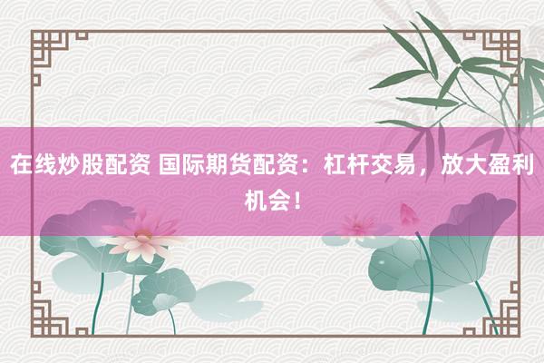在线炒股配资 国际期货配资：杠杆交易，放大盈利机会！