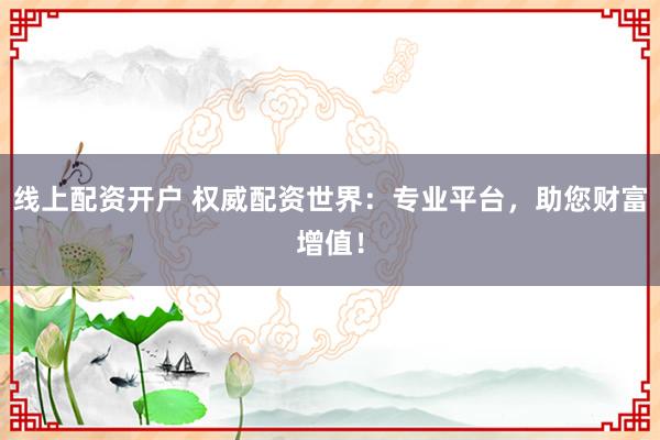 线上配资开户 权威配资世界：专业平台，助您财富增值！