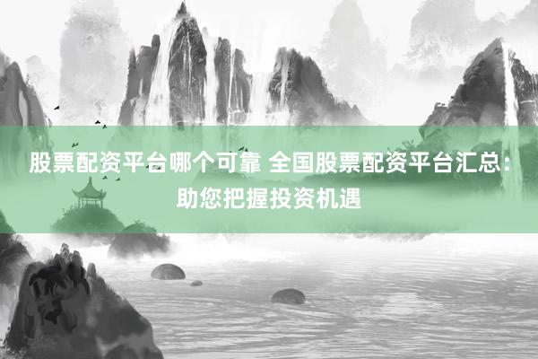 股票配资平台哪个可靠 全国股票配资平台汇总：助您把握投资机遇