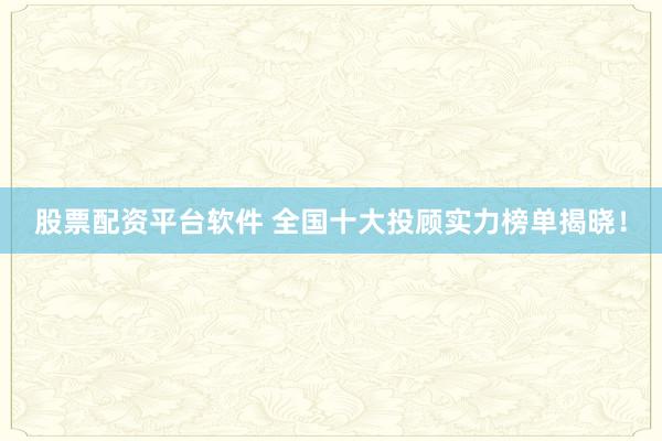 股票配资平台软件 全国十大投顾实力榜单揭晓！