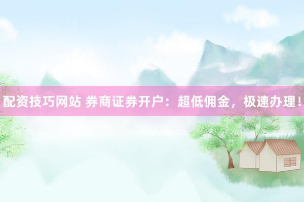 配资技巧网站 券商证券开户：超低佣金，极速办理！