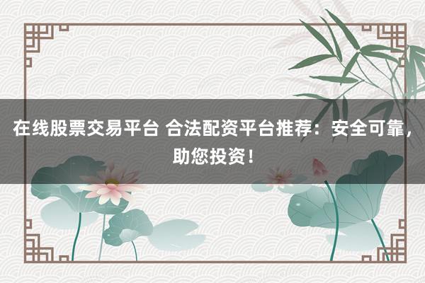 在线股票交易平台 合法配资平台推荐：安全可靠，助您投资！