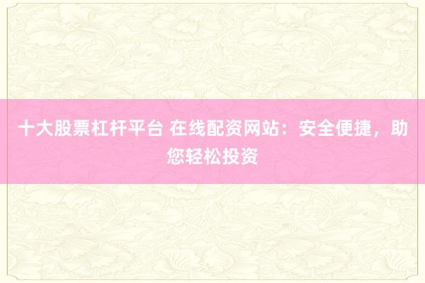 十大股票杠杆平台 在线配资网站：安全便捷，助您轻松投资
