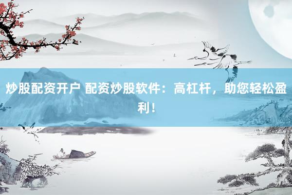 炒股配资开户 配资炒股软件：高杠杆，助您轻松盈利！