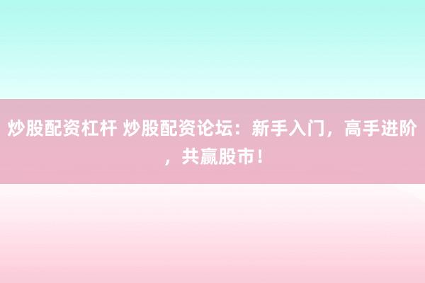 炒股配资杠杆 炒股配资论坛：新手入门，高手进阶，共赢股市！