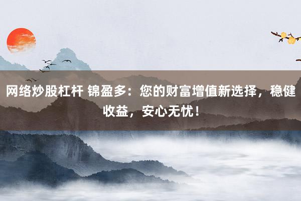 网络炒股杠杆 锦盈多：您的财富增值新选择，稳健收益，安心无忧！