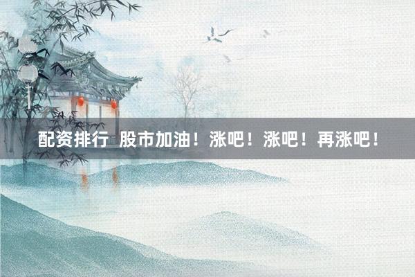 配资排行  股市加油！涨吧！涨吧！再涨吧！