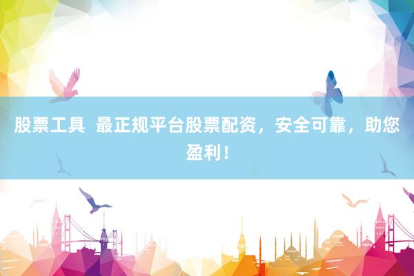 股票工具  最正规平台股票配资，安全可靠，助您盈利！