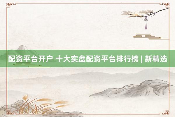 配资平台开户 十大实盘配资平台排行榜 | 新精选