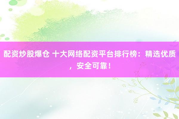 配资炒股爆仓 十大网络配资平台排行榜：精选优质，安全可靠！