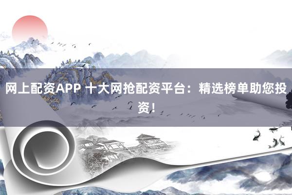 网上配资APP 十大网抢配资平台：精选榜单助您投资！