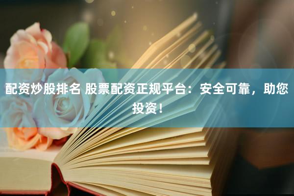 配资炒股排名 股票配资正规平台：安全可靠，助您投资！