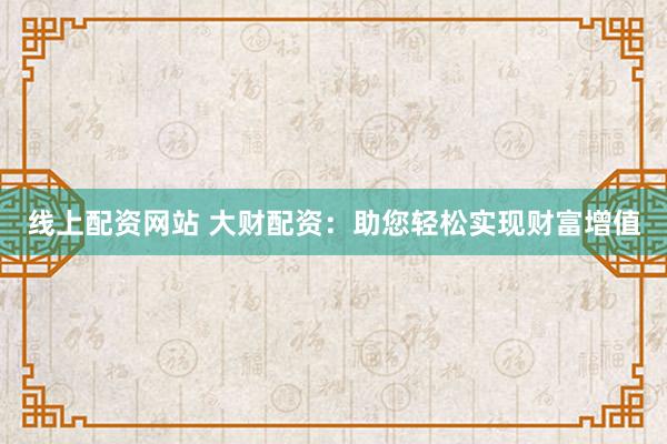 线上配资网站 大财配资：助您轻松实现财富增值