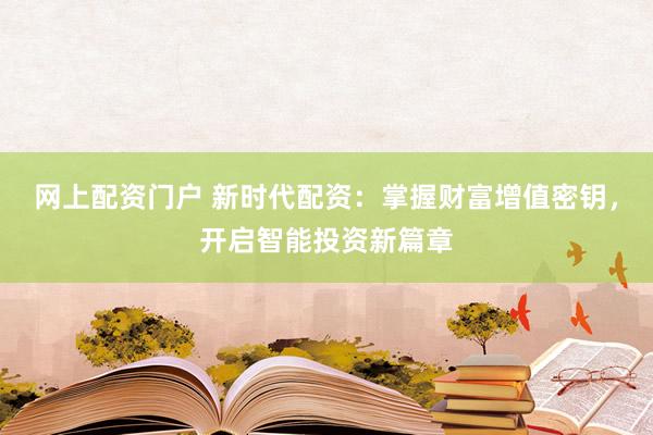 网上配资门户 新时代配资：掌握财富增值密钥，开启智能投资新篇章