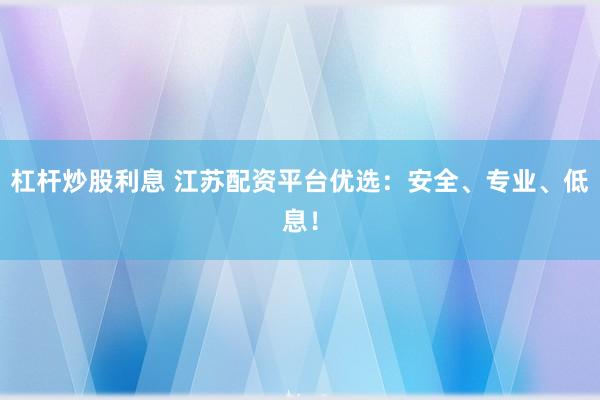 杠杆炒股利息 江苏配资平台优选：安全、专业、低息！