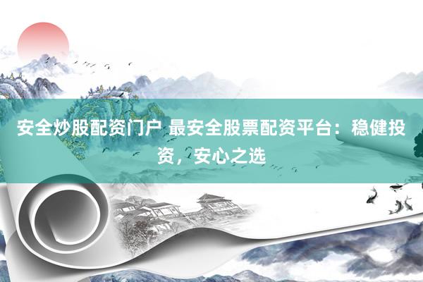 安全炒股配资门户 最安全股票配资平台：稳健投资，安心之选