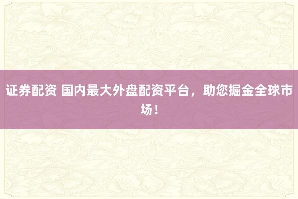 证券配资 国内最大外盘配资平台,助您掘金全球市场!