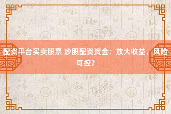 配资平台买卖股票 炒股配资资金：放大收益，风险可控？