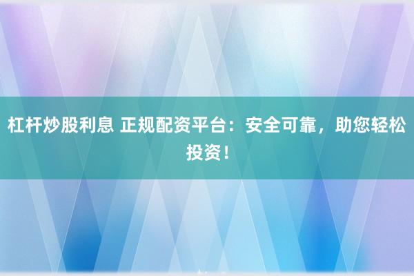 杠杆炒股利息 正规配资平台：安全可靠，助您轻松投资！